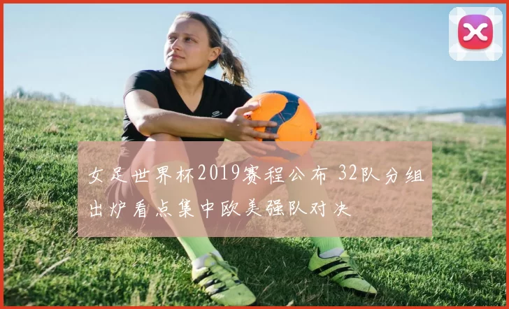 女足世界杯2019赛程公布 32队分组出炉看点集中欧美强队对决