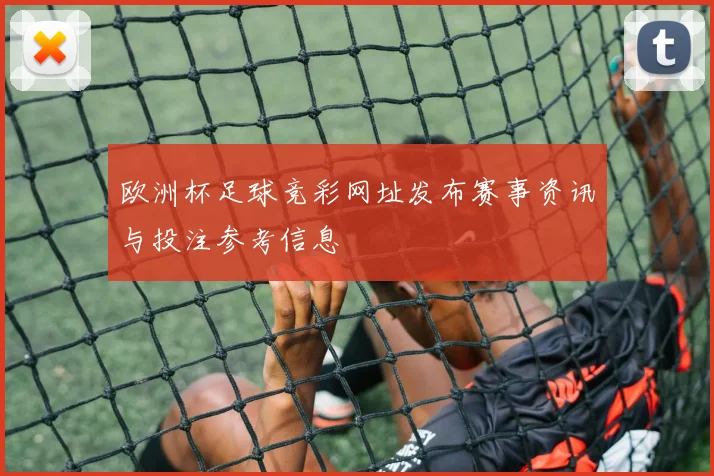 欧洲杯足球竞彩网址发布赛事资讯与投注参考信息