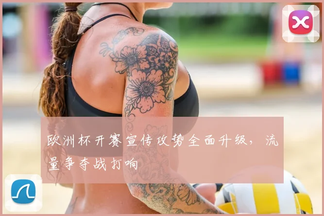 欧洲杯开赛宣传攻势全面升级,流量争夺战打响