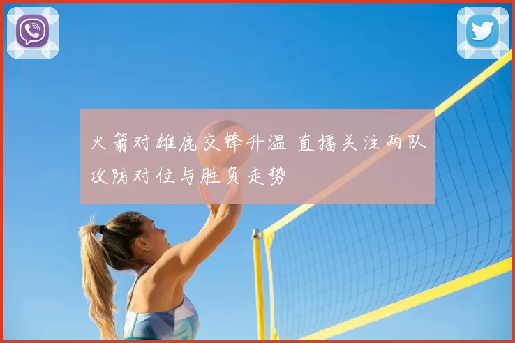 火箭对雄鹿交锋升温 直播关注两队攻防对位与胜负走势