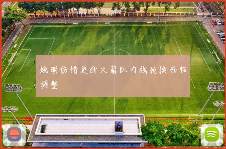 姚明伤情更新火箭队内线轮换面临调整