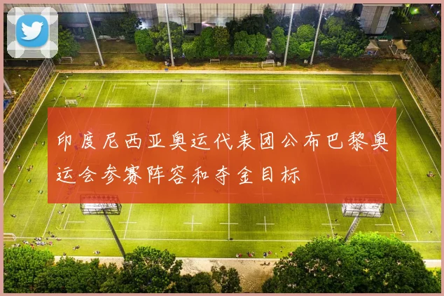 印度尼西亚奥运代表团公布巴黎奥运会参赛阵容和夺金目标
