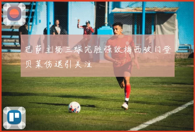 巴萨主场三球完胜强敌梅西破门登贝莱伤退引关注