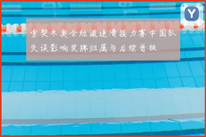 索契冬奥会短道速滑接力赛中国队失误影响奖牌归属与后续晋级