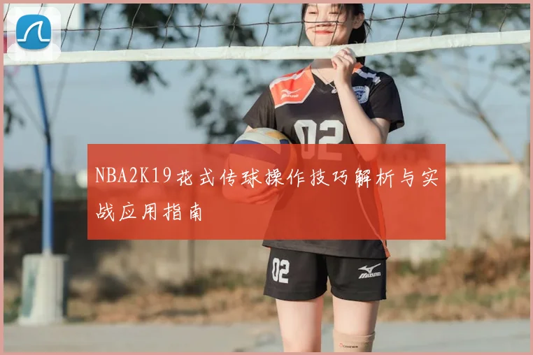 NBA2K19花式传球操作技巧解析与实战应用指南