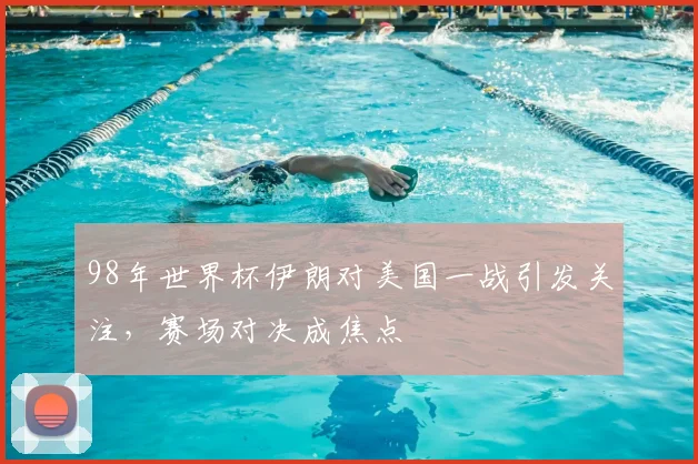98年世界杯伊朗对美国一战引发关注,赛场对决成焦点