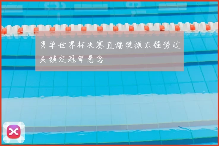 男单世界杯决赛直播樊振东强势过关锁定冠军悬念
