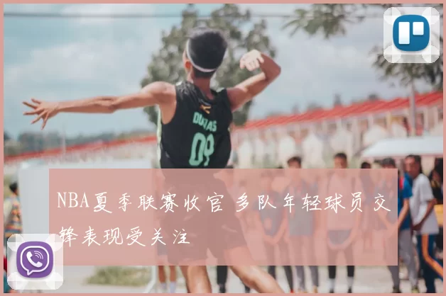 NBA夏季联赛收官 多队年轻球员交锋表现受关注