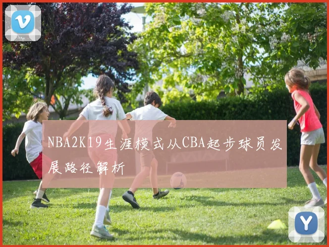 NBA2K19生涯模式从CBA起步球员发展路径解析