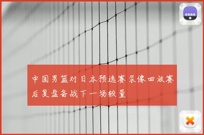 中国男篮对日本预选赛录像回放赛后复盘备战下一场较量