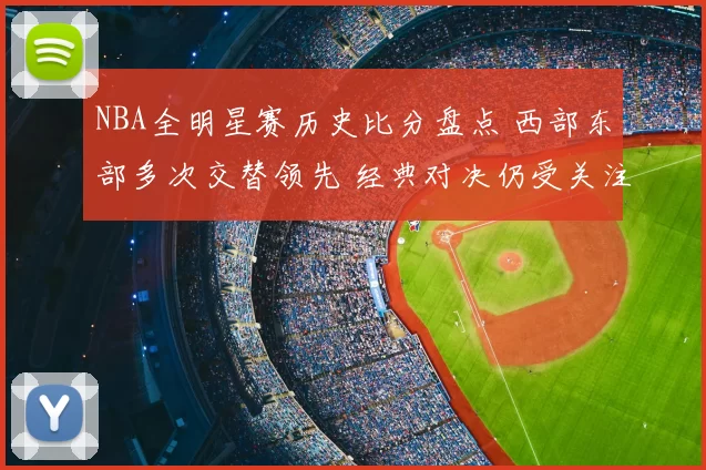 NBA全明星赛历史比分盘点 西部东部多次交替领先 经典对决仍受关注