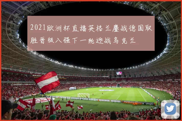 2021欧洲杯直播英格兰鏖战德国取胜晋级八强下一轮迎战乌克兰