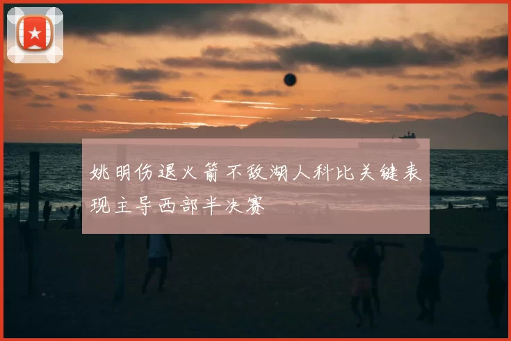 姚明伤退火箭不敌湖人科比关键表现主导西部半决赛