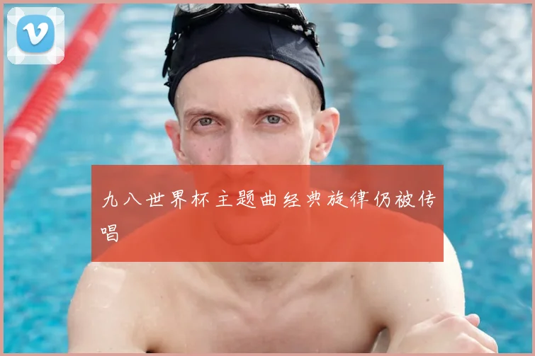 九八世界杯主题曲经典旋律仍被传唱