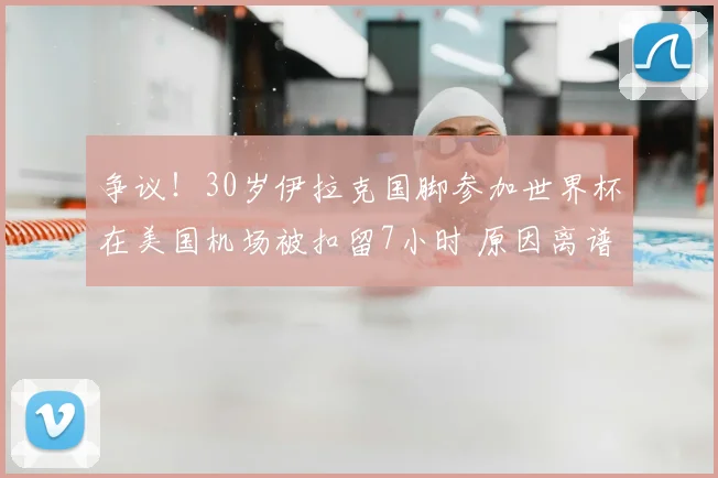 争议！30岁伊拉克国脚参加世界杯在美国机场被扣留7小时 原因离谱