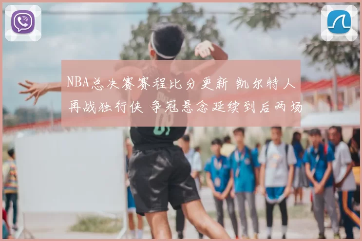 NBA总决赛赛程比分更新 凯尔特人再战独行侠 争冠悬念延续到后两场