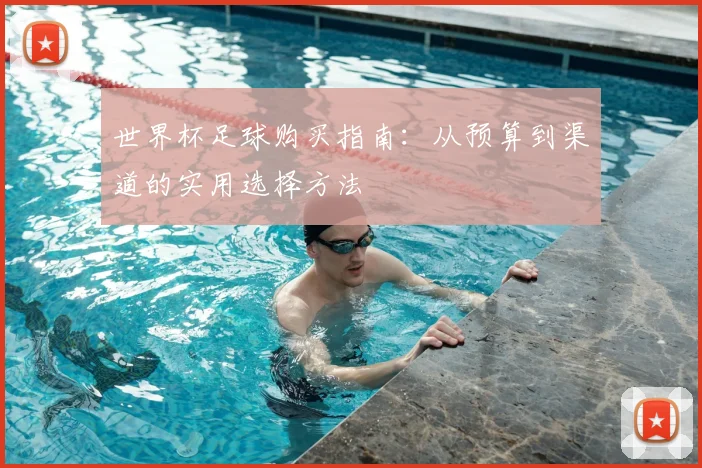 世界杯足球购买指南:从预算到渠道的实用选择方法