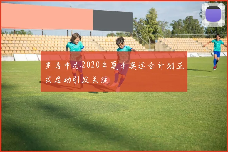 罗马申办2020年夏季奥运会计划正式启动引发关注