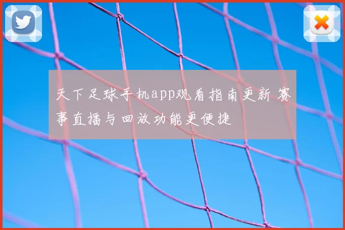 天下足球手机app观看指南更新 赛事直播与回放功能更便捷