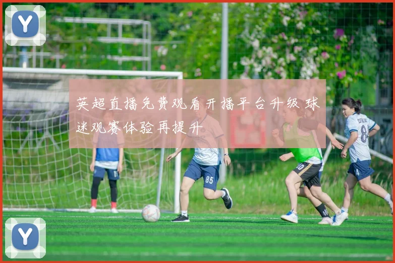 英超直播免费观看开播平台升级 球迷观赛体验再提升