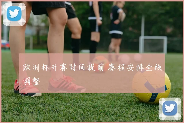 欧洲杯开赛时间提前 赛程安排全线调整