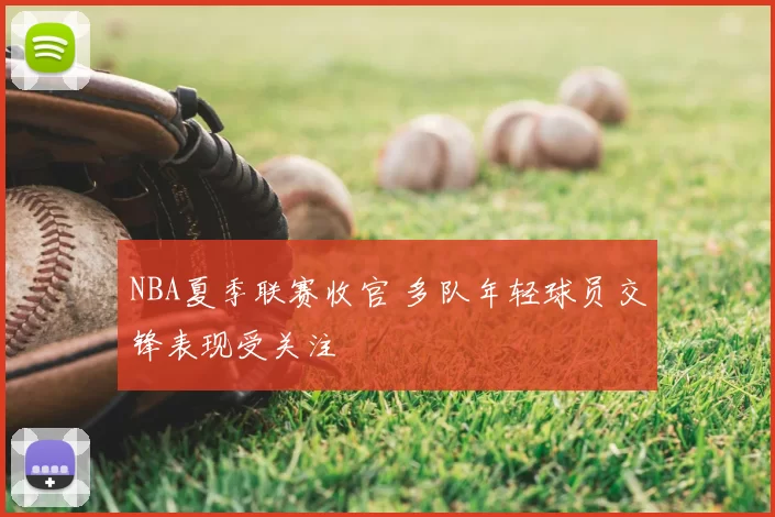 NBA夏季联赛收官 多队年轻球员交锋表现受关注