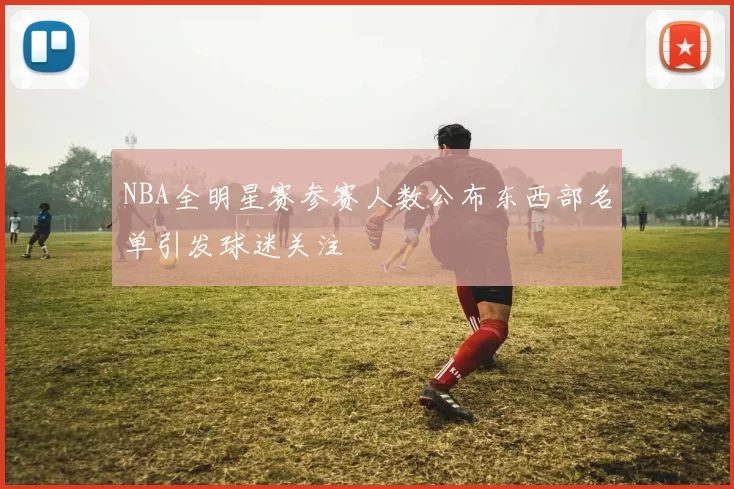 NBA全明星赛参赛人数公布东西部名单引发球迷关注