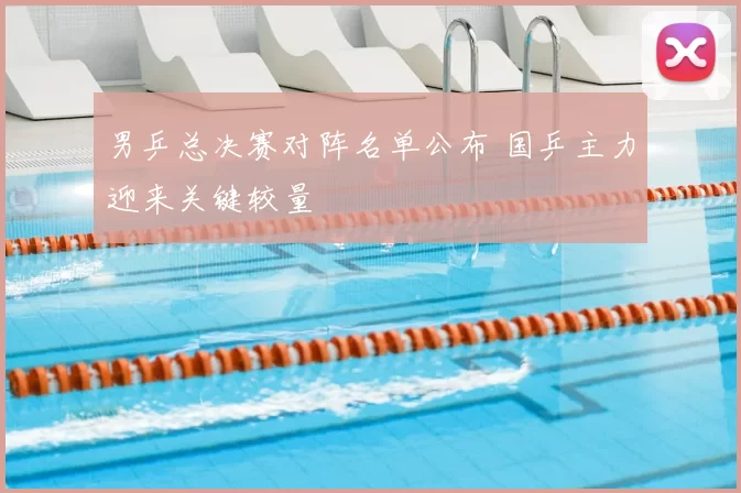 男乒总决赛对阵名单公布 国乒主力迎来关键较量