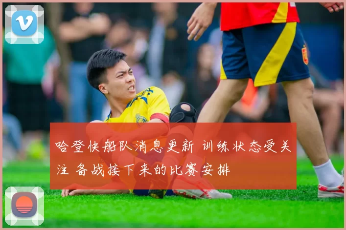 哈登快船队消息更新 训练状态受关注 备战接下来的比赛安排