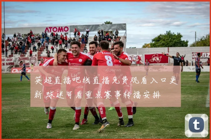 英超直播吧线直播免费观看入口更新 球迷可看重点赛事转播安排