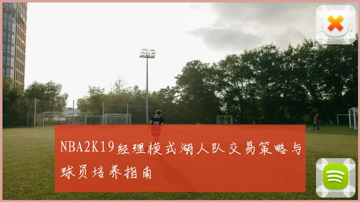 NBA2K19经理模式湖人队交易策略与球员培养指南