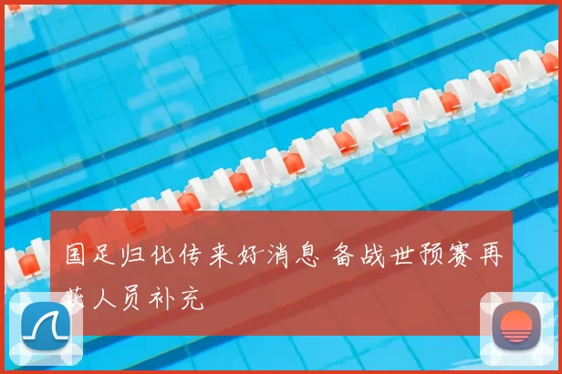 国足归化传来好消息 备战世预赛再获人员补充