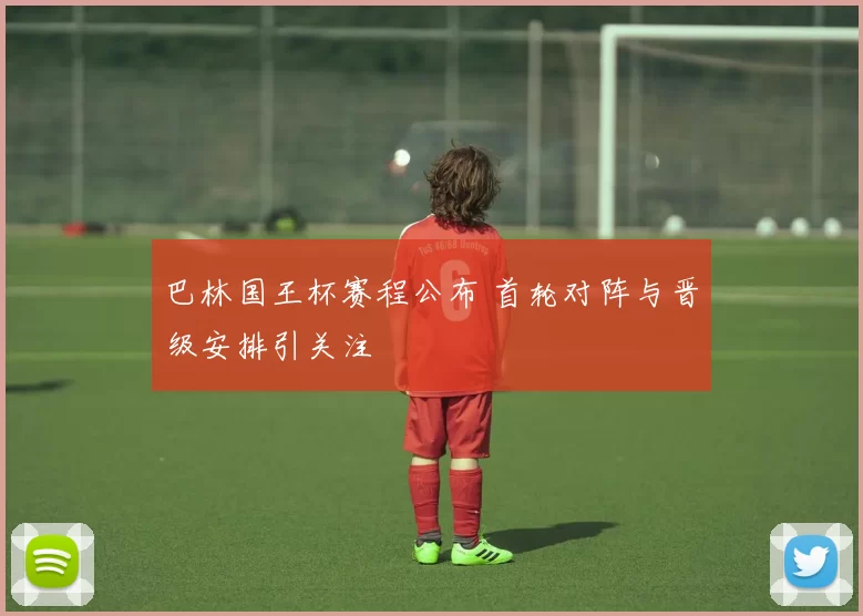 巴林国王杯赛程公布 首轮对阵与晋级安排引关注