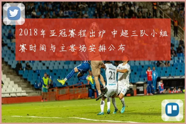 2018年亚冠赛程出炉 中超三队小组赛时间与主客场安排公布