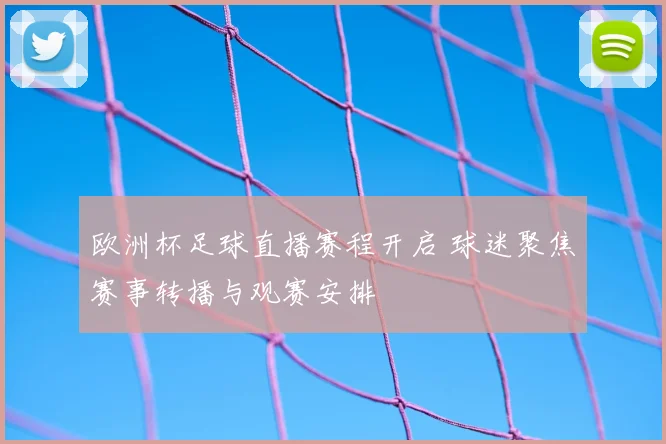 欧洲杯足球直播赛程开启 球迷聚焦赛事转播与观赛安排
