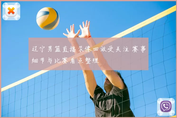 辽宁男篮直播录像回放受关注 赛事细节与比赛看点整理