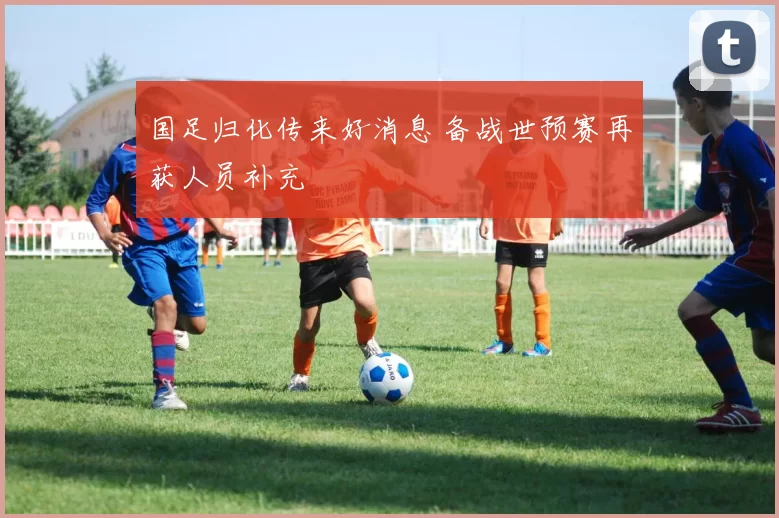 国足归化传来好消息 备战世预赛再获人员补充
