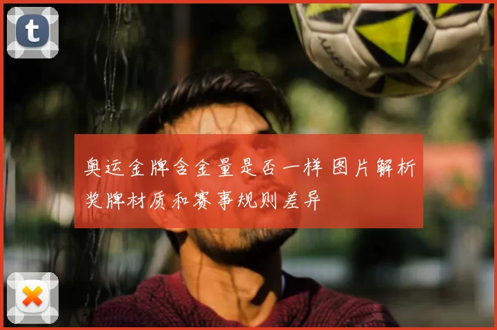 奥运金牌含金量是否一样 图片解析奖牌材质和赛事规则差异