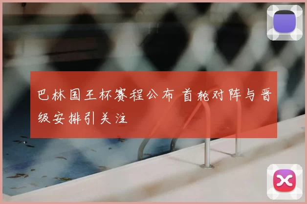 巴林国王杯赛程公布 首轮对阵与晋级安排引关注