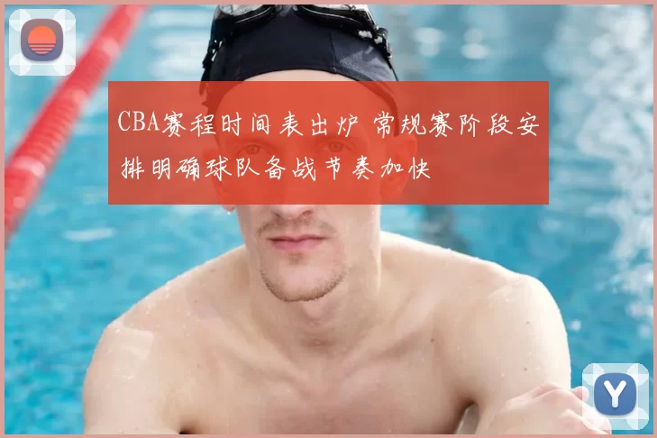 CBA赛程时间表出炉 常规赛阶段安排明确球队备战节奏加快