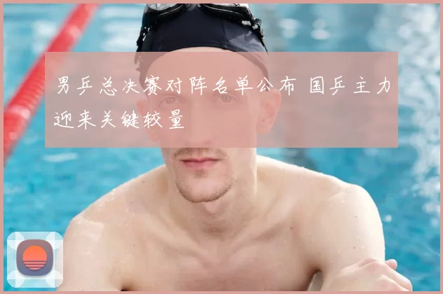 男乒总决赛对阵名单公布 国乒主力迎来关键较量
