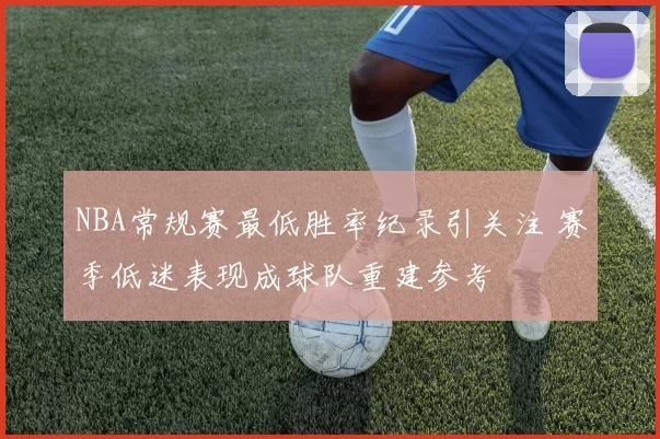 NBA常规赛最低胜率纪录引关注 赛季低迷表现成球队重建参考