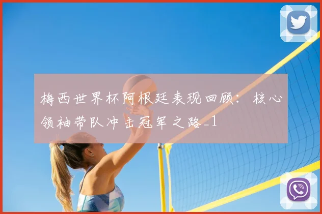 梅西世界杯阿根廷表现回顾:核心领袖带队冲击冠军之路_1