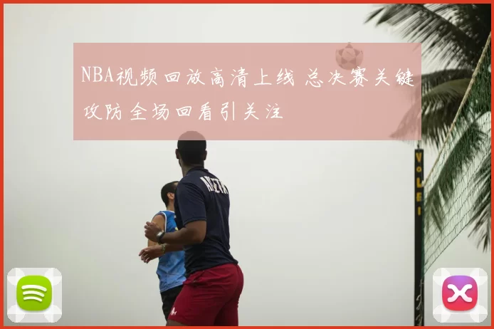 NBA视频回放高清上线 总决赛关键攻防全场回看引关注