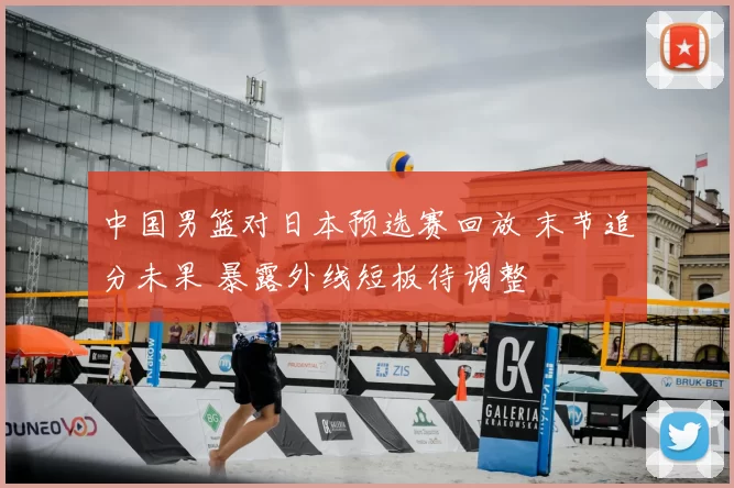 中国男篮对日本预选赛回放 末节追分未果 暴露外线短板待调整