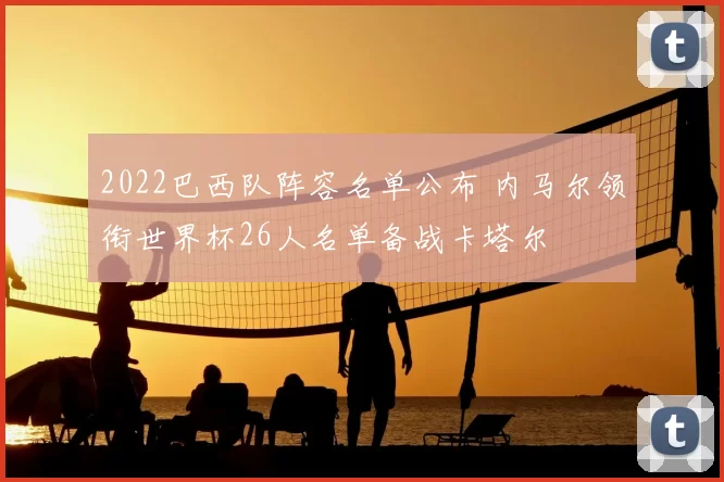 2022巴西队阵容名单公布 内马尔领衔世界杯26人名单备战卡塔尔