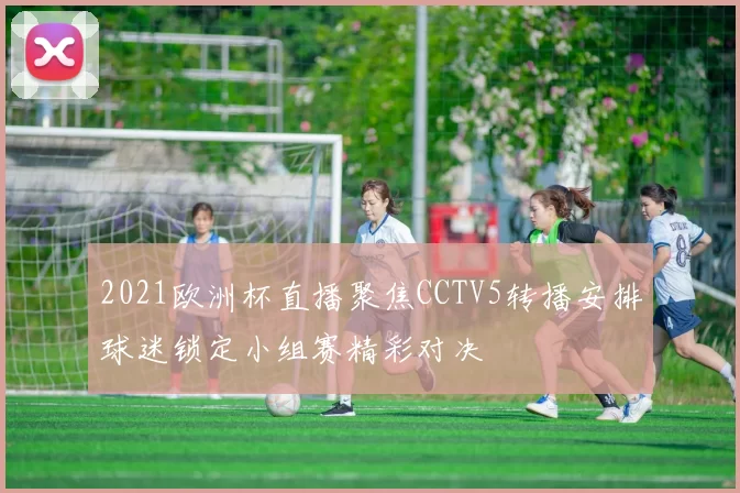 2021欧洲杯直播聚焦CCTV5转播安排球迷锁定小组赛精彩对决