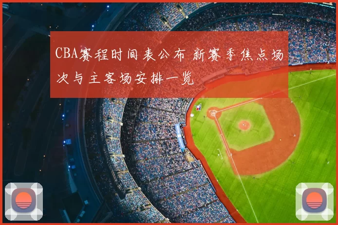 CBA赛程时间表公布 新赛季焦点场次与主客场安排一览
