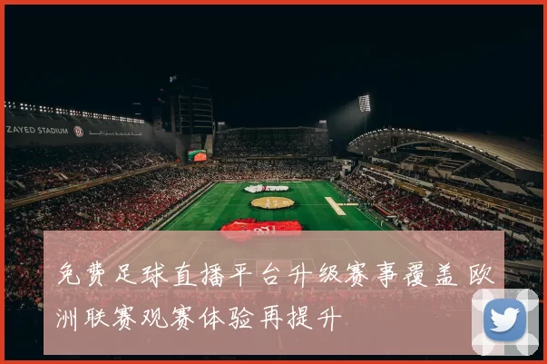 免费足球直播平台升级赛事覆盖 欧洲联赛观赛体验再提升