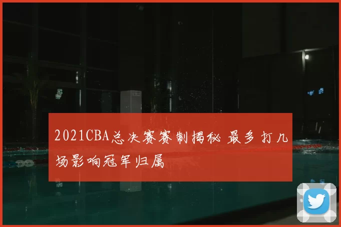 2021CBA总决赛赛制揭秘 最多打几场影响冠军归属